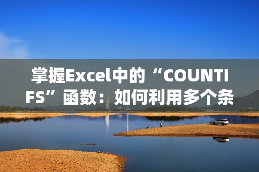 掌握Excel中的“COUNTIFS”函数：如何利用多个条件进行精准统计
