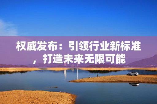 权威发布：引领行业新标准，打造未来无限可能
