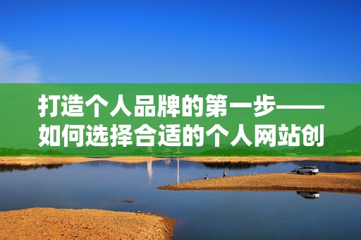 打造个人品牌的第一步——如何选择合适的个人网站创建平台