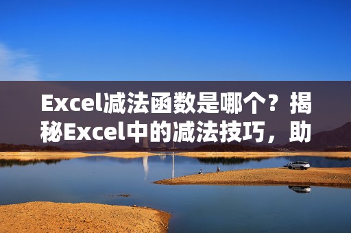 Excel减法函数是哪个？揭秘Excel中的减法技巧，助你提升工作效率