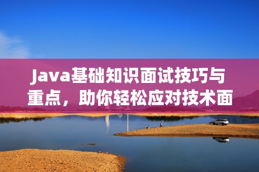 Java基础知识面试技巧与重点，助你轻松应对技术面试