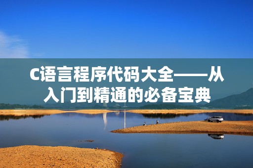 C语言程序代码大全——从入门到精通的必备宝典
