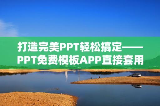 打造完美PPT轻松搞定——PPT免费模板APP直接套用，助你快速提升工作效率