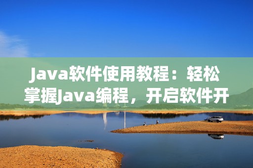 Java软件使用教程：轻松掌握Java编程，开启软件开发之路