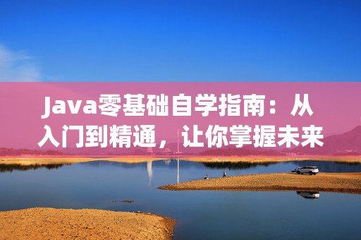 Java零基础自学指南：从入门到精通，让你掌握未来的编程语言