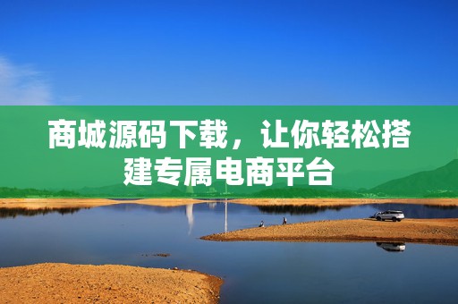 商城源码下载，让你轻松搭建专属电商平台