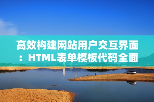 高效构建网站用户交互界面：HTML表单模板代码全面解析