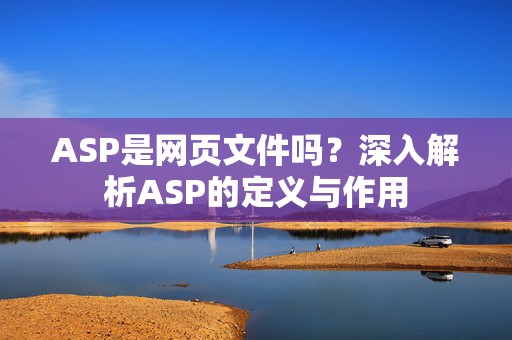 ASP是网页文件吗？深入解析ASP的定义与作用