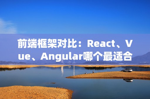 前端框架对比：React、Vue、Angular哪个最适合你？