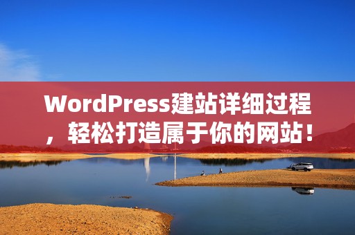 WordPress建站详细过程，轻松打造属于你的网站！