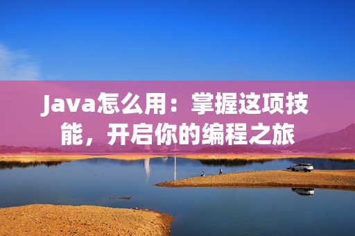 Java怎么用：掌握这项技能，开启你的编程之旅