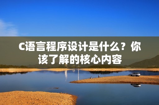C语言程序设计是什么？你该了解的核心内容