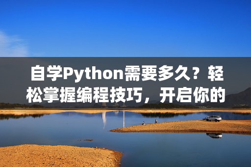 自学Python需要多久？轻松掌握编程技巧，开启你的编程之旅！