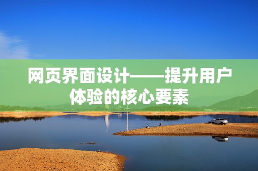 网页界面设计——提升用户体验的核心要素