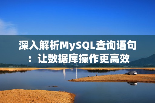 深入解析MySQL查询语句：让数据库操作更高效