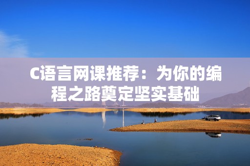 C语言网课推荐：为你的编程之路奠定坚实基础