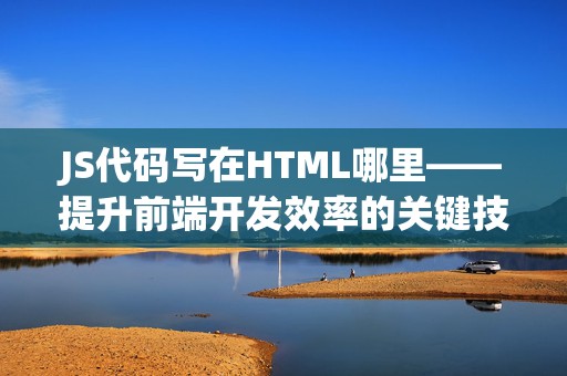 JS代码写在HTML哪里——提升前端开发效率的关键技巧