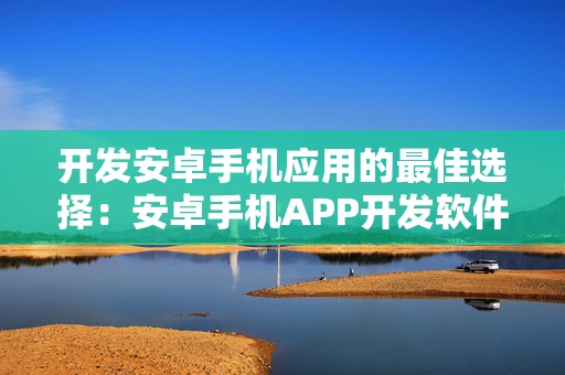 开发安卓手机应用的最佳选择：安卓手机APP开发软件