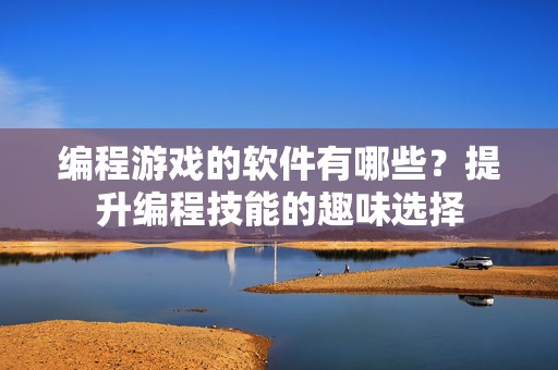 编程游戏的软件有哪些？提升编程技能的趣味选择
