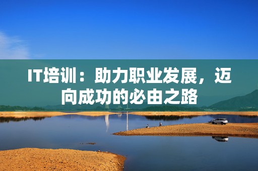 IT培训：助力职业发展，迈向成功的必由之路
