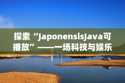 探索“JaponensisJava可播放”——一场科技与娱乐的完美融合