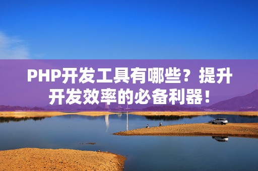 PHP开发工具有哪些？提升开发效率的必备利器！