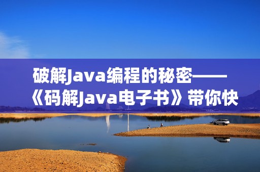 破解Java编程的秘密——《码解Java电子书》带你快速入门