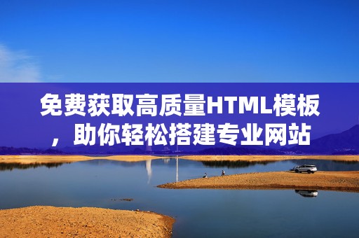 免费获取高质量HTML模板，助你轻松搭建专业网站