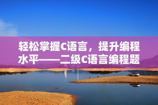 轻松掌握C语言，提升编程水平——二级C语言编程题库100题助你成就编程梦想