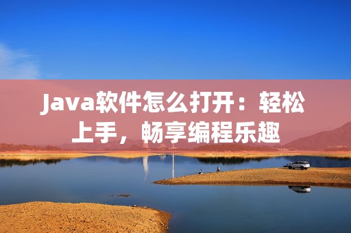 Java软件怎么打开：轻松上手，畅享编程乐趣