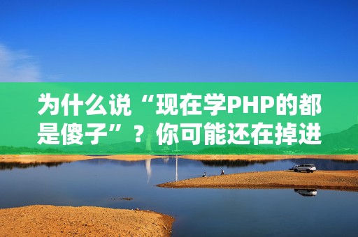 为什么说“现在学PHP的都是傻子”？你可能还在掉进PHP的陷阱里！