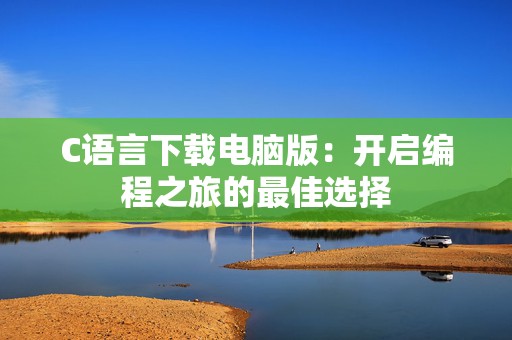 C语言下载电脑版：开启编程之旅的最佳选择