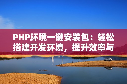PHP环境一键安装包：轻松搭建开发环境，提升效率与体验！