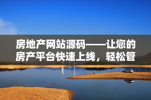 房地产网站源码——让您的房产平台快速上线，轻松管理与运营