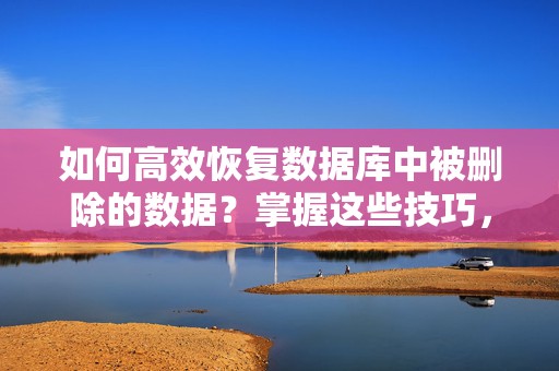 如何高效恢复数据库中被删除的数据？掌握这些技巧，数据恢复不再是难题