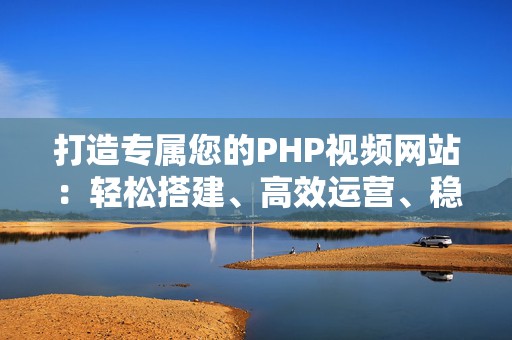 打造专属您的PHP视频网站：轻松搭建、高效运营、稳定盈利