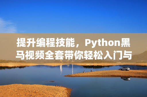 提升编程技能，Python黑马视频全套带你轻松入门与精通