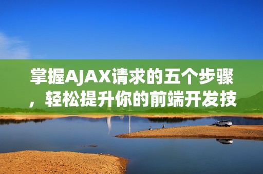 掌握AJAX请求的五个步骤，轻松提升你的前端开发技巧