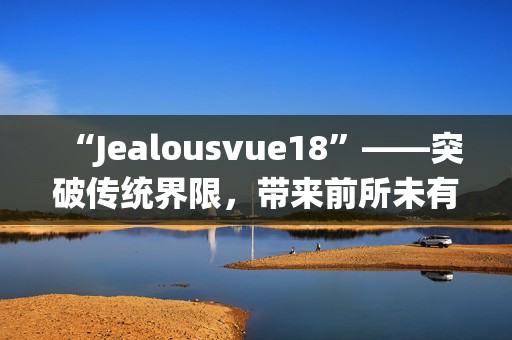 “Jealousvue18”——突破传统界限，带来前所未有的魅力体验