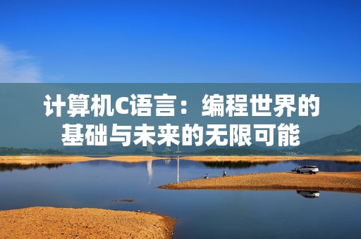计算机C语言：编程世界的基础与未来的无限可能