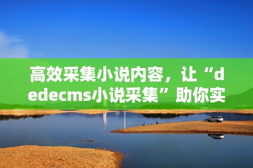 高效采集小说内容，让“dedecms小说采集”助你实现流量暴涨