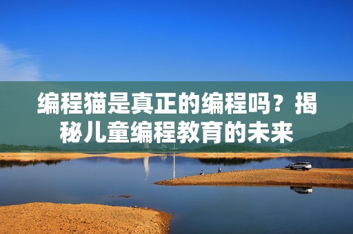 编程猫是真正的编程吗？揭秘儿童编程教育的未来