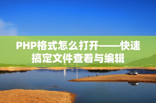 PHP格式怎么打开——快速搞定文件查看与编辑
