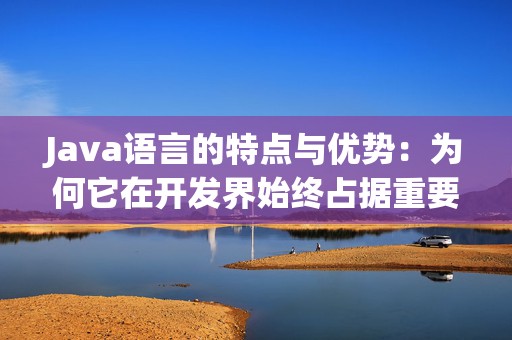 Java语言的特点与优势：为何它在开发界始终占据重要地位