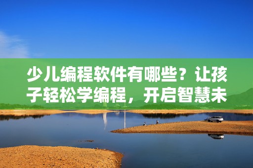 少儿编程软件有哪些？让孩子轻松学编程，开启智慧未来