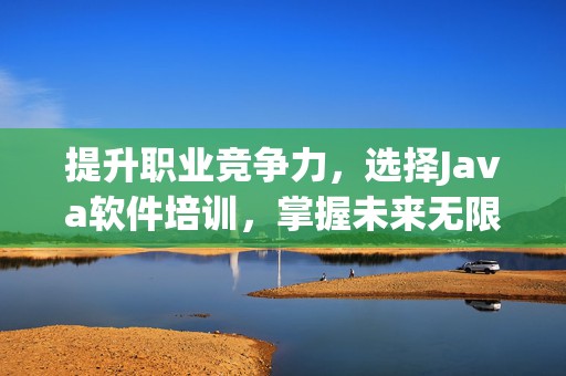 提升职业竞争力，选择Java软件培训，掌握未来无限可能