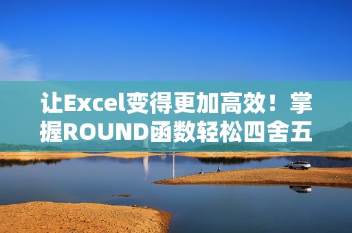 让Excel变得更加高效！掌握ROUND函数轻松四舍五入